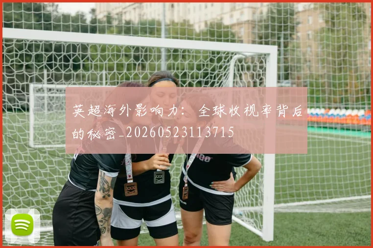 英超海外影响力：全球收视率背后的秘密_20260523113715