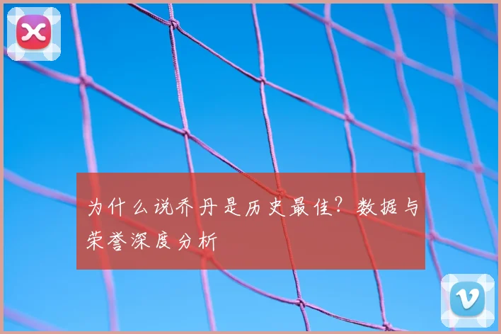 为什么说乔丹是历史最佳？数据与荣誉深度分析