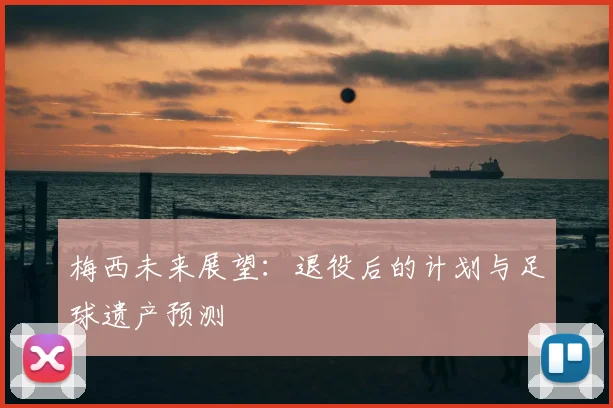 梅西未来展望：退役后的计划与足球遗产预测