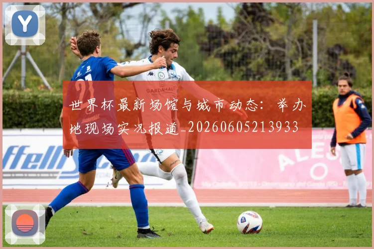 世界杯最新场馆与城市动态：举办地现场实况报道_20260605213933