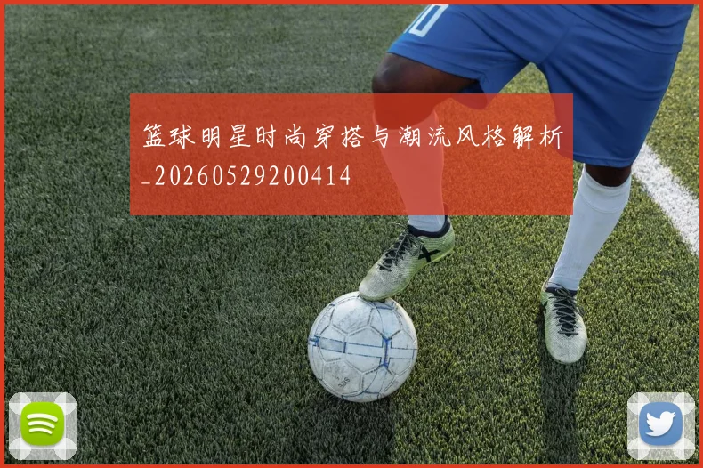 篮球明星时尚穿搭与潮流风格解析_20260529200414