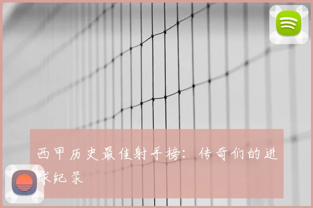 西甲历史最佳射手榜：传奇们的进球纪录