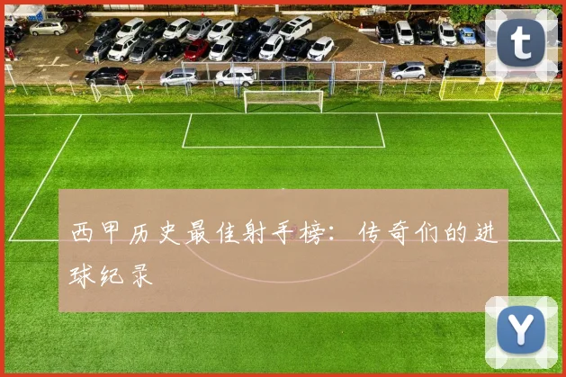 西甲历史最佳射手榜：传奇们的进球纪录