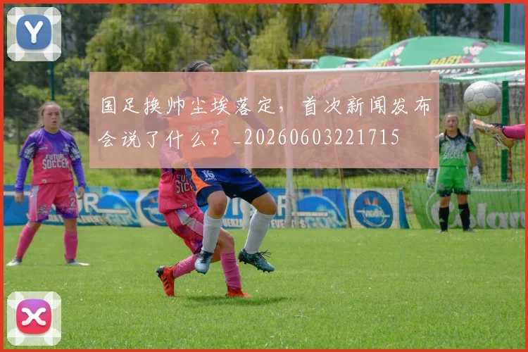 国足换帅尘埃落定，首次新闻发布会说了什么？_20260603221715