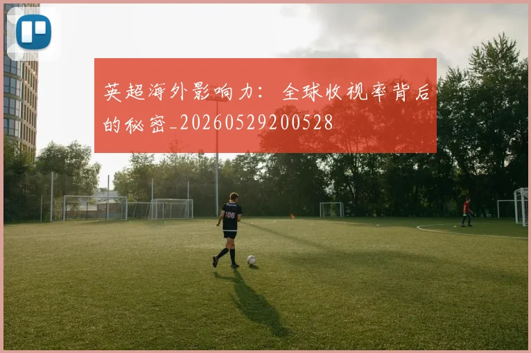 英超海外影响力：全球收视率背后的秘密_20260529200528