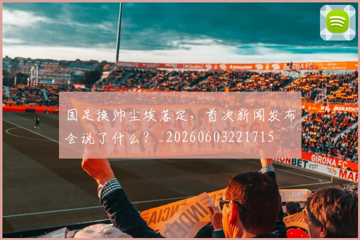 国足换帅尘埃落定，首次新闻发布会说了什么？_20260603221715