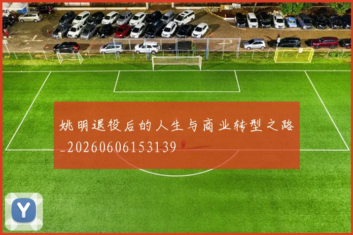 姚明退役后的人生与商业转型之路_20260606153139