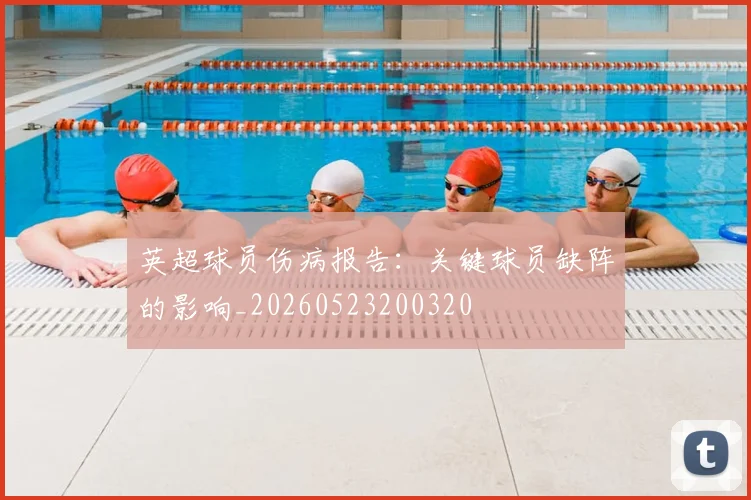 英超球员伤病报告：关键球员缺阵的影响_20260523200320