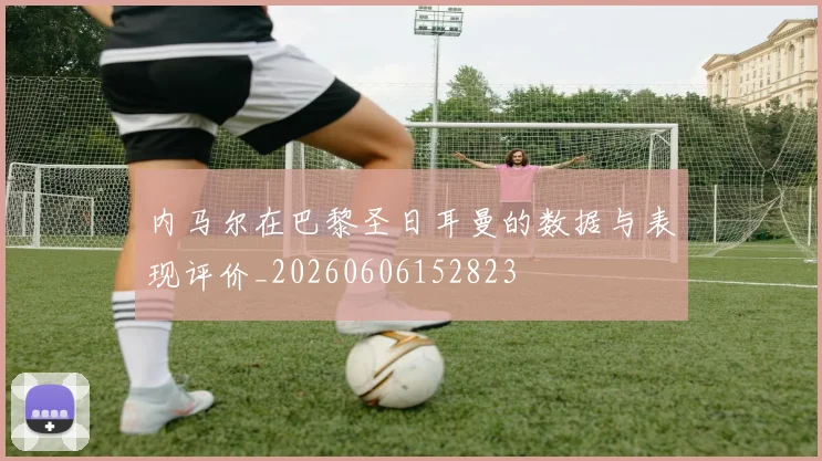 内马尔在巴黎圣日耳曼的数据与表现评价_20260606152823