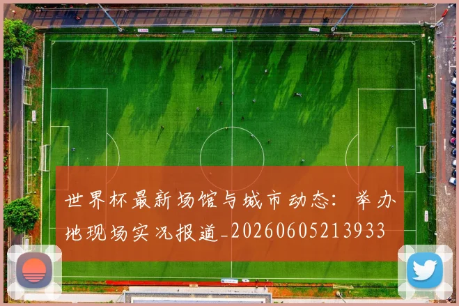 世界杯最新场馆与城市动态：举办地现场实况报道_20260605213933
