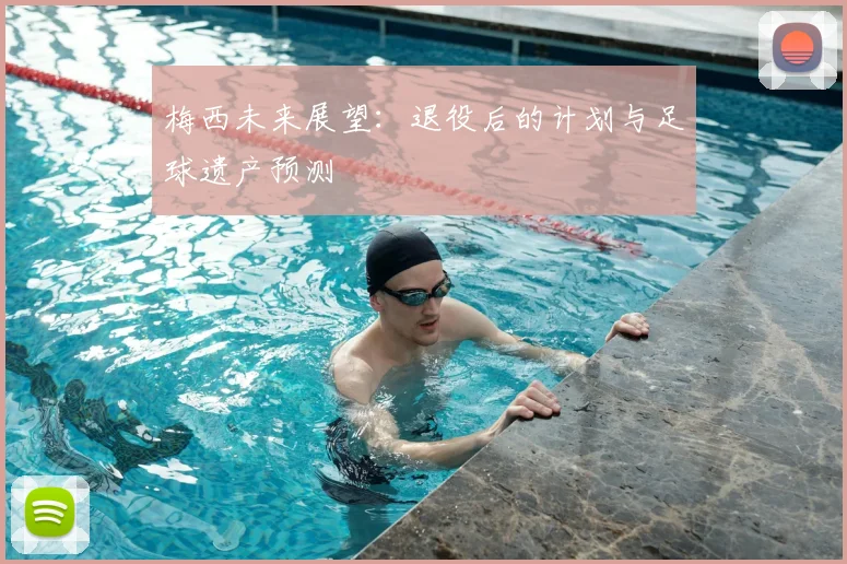 梅西未来展望：退役后的计划与足球遗产预测