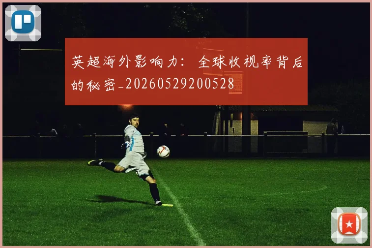 英超海外影响力：全球收视率背后的秘密_20260529200528